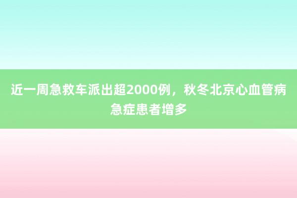 近一周急救车派出超2000例，秋冬北京心血管病急症患者增多