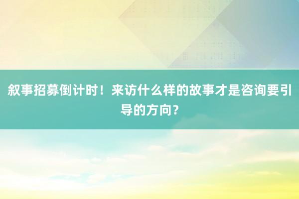 叙事招募倒计时！来访什么样的故事才是咨询要引导的方向？