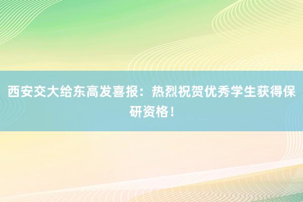 西安交大给东高发喜报：热烈祝贺优秀学生获得保研资格！