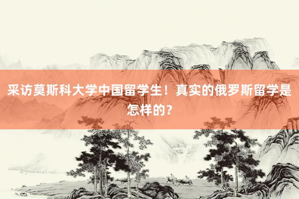 采访莫斯科大学中国留学生！真实的俄罗斯留学是怎样的？