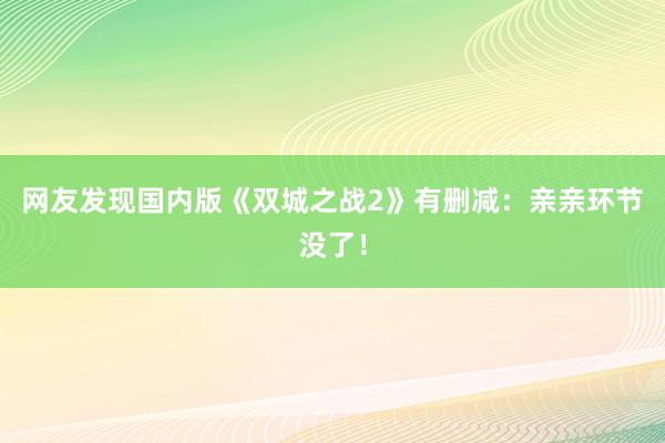 网友发现国内版《双城之战2》有删减：亲亲环节没了！