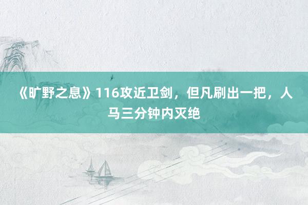 《旷野之息》116攻近卫剑，但凡刷出一把，人马三分钟内灭绝