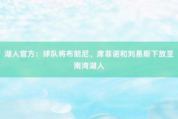 湖人官方：球队将布朗尼、席菲诺和刘易斯下放至南湾湖人