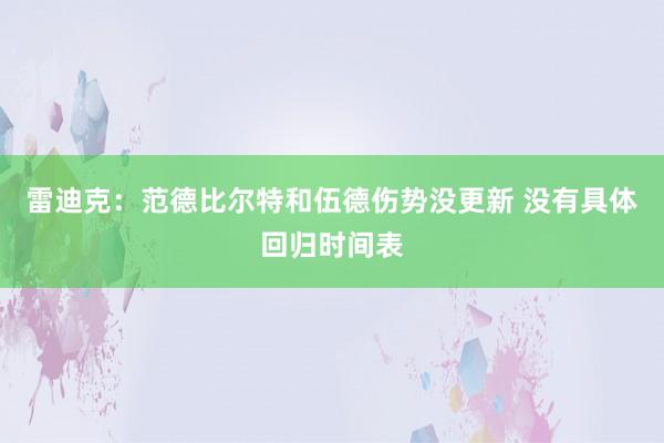 雷迪克：范德比尔特和伍德伤势没更新 没有具体回归时间表