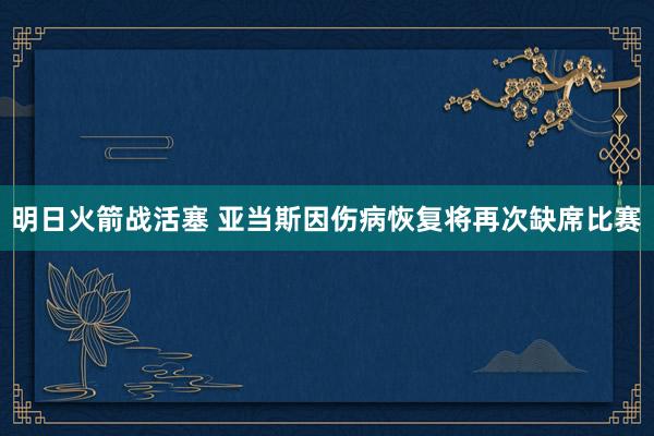 明日火箭战活塞 亚当斯因伤病恢复将再次缺席比赛