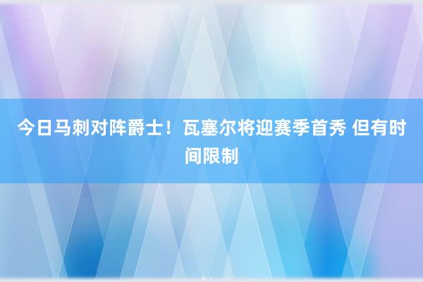 今日马刺对阵爵士！瓦塞尔将迎赛季首秀 但有时间限制