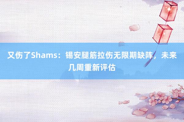 又伤了Shams：锡安腿筋拉伤无限期缺阵，未来几周重新评估