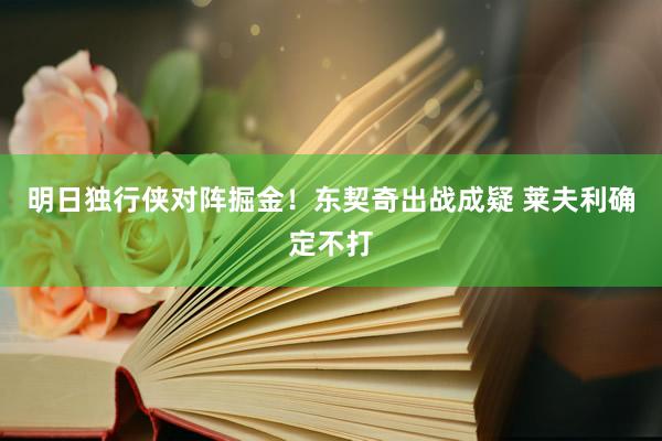 明日独行侠对阵掘金！东契奇出战成疑 莱夫利确定不打