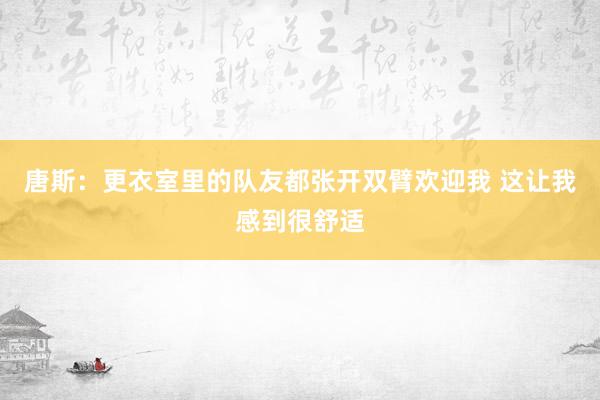 唐斯：更衣室里的队友都张开双臂欢迎我 这让我感到很舒适