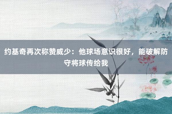 约基奇再次称赞威少：他球场意识很好，能破解防守将球传给我