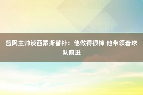 篮网主帅谈西蒙斯替补：他做得很棒 他带领着球队前进