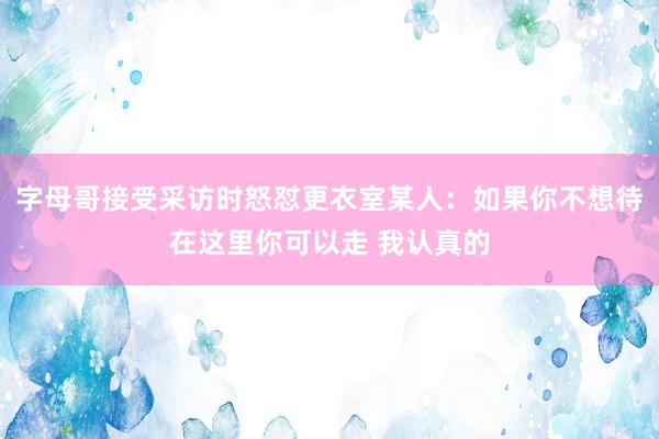 字母哥接受采访时怒怼更衣室某人：如果你不想待在这里你可以走 我认真的