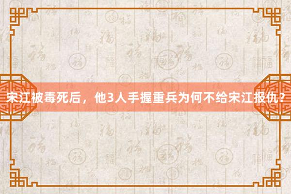 宋江被毒死后，他3人手握重兵为何不给宋江报仇？