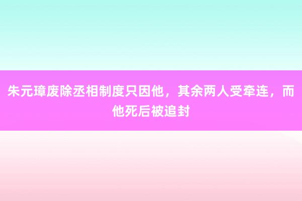 朱元璋废除丞相制度只因他，其余两人受牵连，而他死后被追封