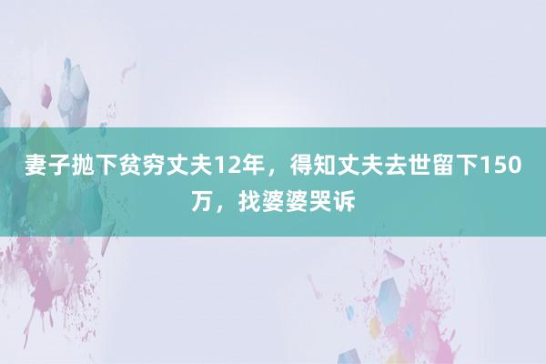 妻子抛下贫穷丈夫12年，得知丈夫去世留下150万，找婆婆哭诉