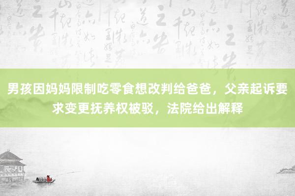 男孩因妈妈限制吃零食想改判给爸爸，父亲起诉要求变更抚养权被驳，法院给出解释