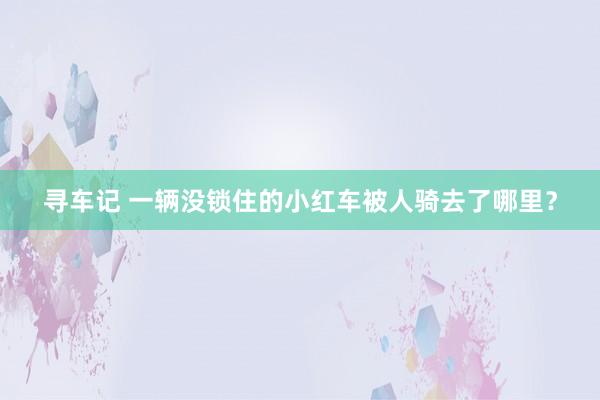 寻车记 一辆没锁住的小红车被人骑去了哪里？