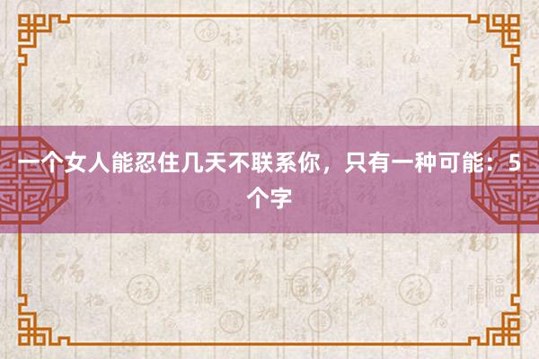 一个女人能忍住几天不联系你，只有一种可能：5个字