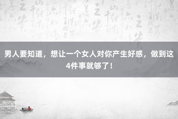 男人要知道，想让一个女人对你产生好感，做到这4件事就够了！