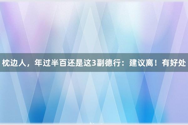 枕边人，年过半百还是这3副德行：建议离！有好处