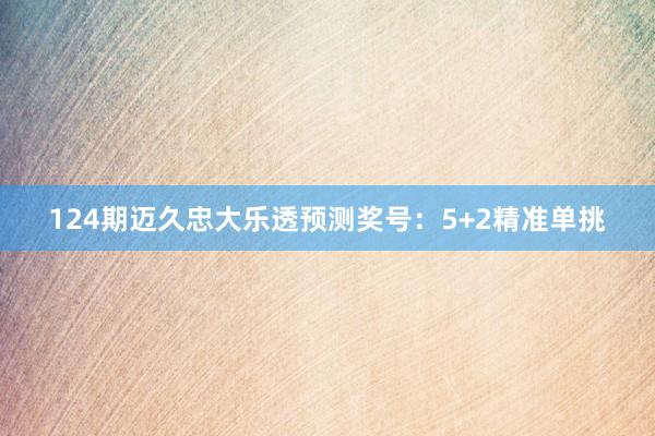 124期迈久忠大乐透预测奖号：5+2精准单挑