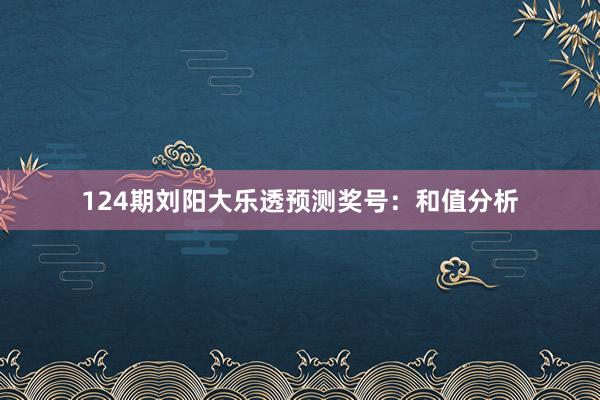 124期刘阳大乐透预测奖号：和值分析