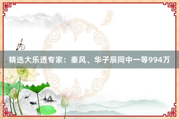 精选大乐透专家：秦风、华子辰同中一等994万