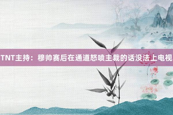 TNT主持：穆帅赛后在通道怒喷主裁的话没法上电视