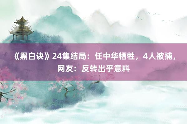 《黑白诀》24集结局：任中华牺牲，4人被捕，网友：反转出乎意料