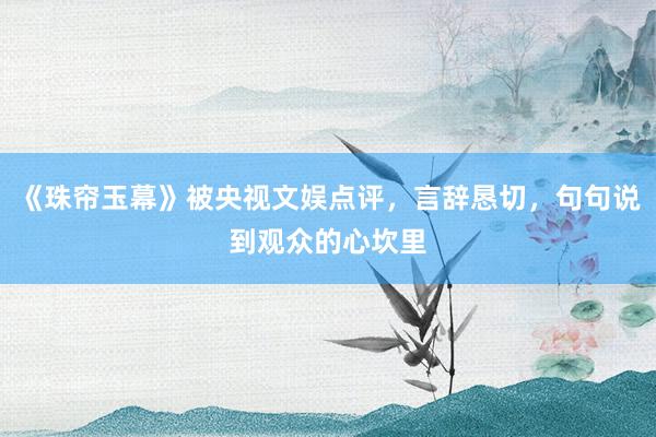 《珠帘玉幕》被央视文娱点评，言辞恳切，句句说到观众的心坎里