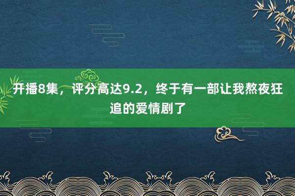 开播8集，评分高达9.2，终于有一部让我熬夜狂追的爱情剧了