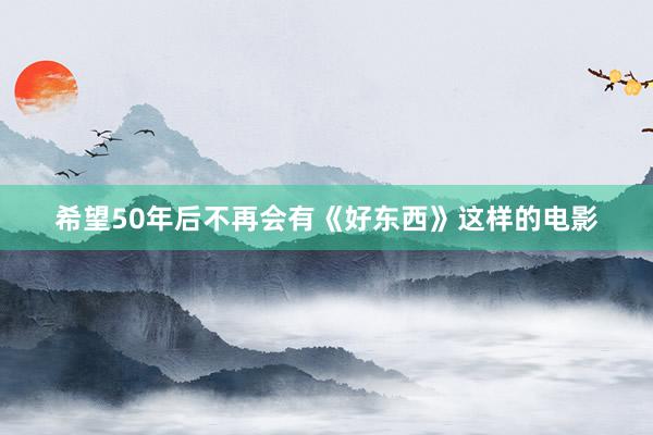 希望50年后不再会有《好东西》这样的电影