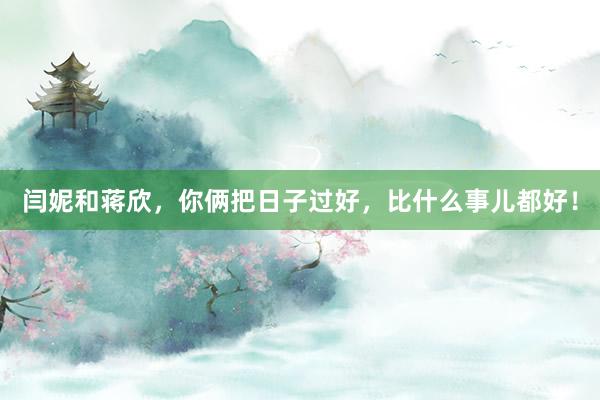 闫妮和蒋欣，你俩把日子过好，比什么事儿都好！