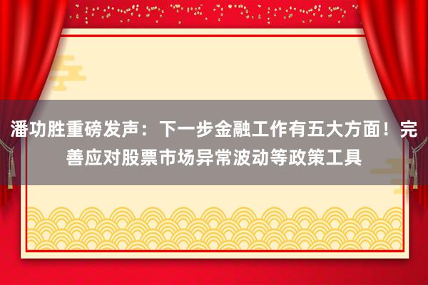 潘功胜重磅发声：下一步金融工作有五大方面！完善应对股票市场异常波动等政策工具