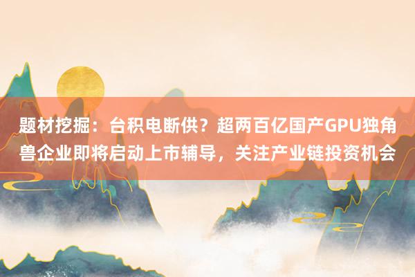 题材挖掘：台积电断供？超两百亿国产GPU独角兽企业即将启动上市辅导，关注产业链投资机会