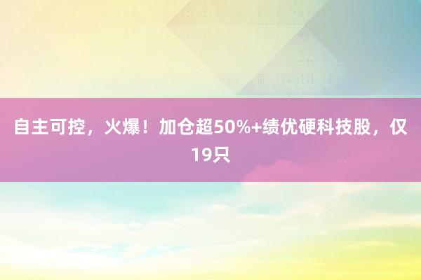 自主可控，火爆！加仓超50%+绩优硬科技股，仅19只