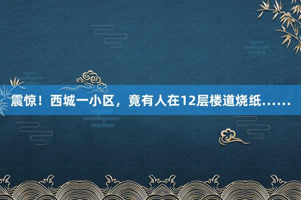 震惊！西城一小区，竟有人在12层楼道烧纸……