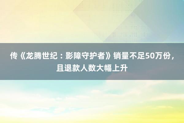 传《龙腾世纪 : 影障守护者》销量不足50万份，且退款人数大幅上升