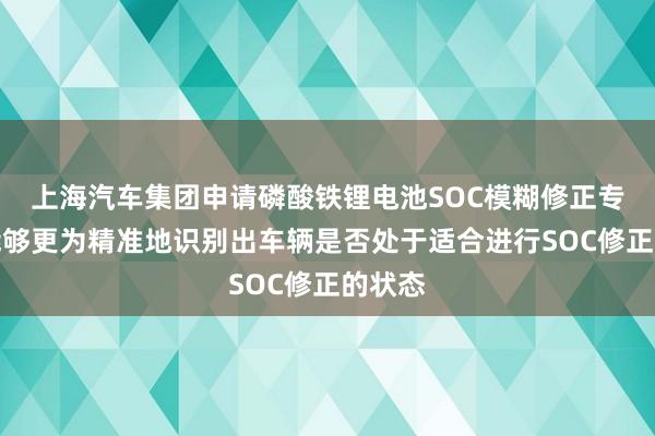 上海汽车集团申请磷酸铁锂电池SOC模糊修正专利，能够更为精准地识别出车辆是否处于适合进行SOC修正的状态