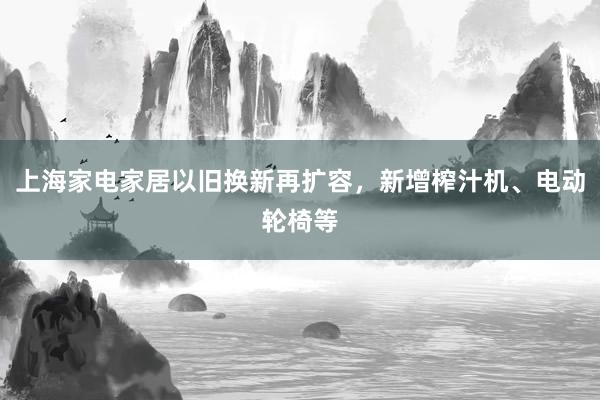 上海家电家居以旧换新再扩容，新增榨汁机、电动轮椅等