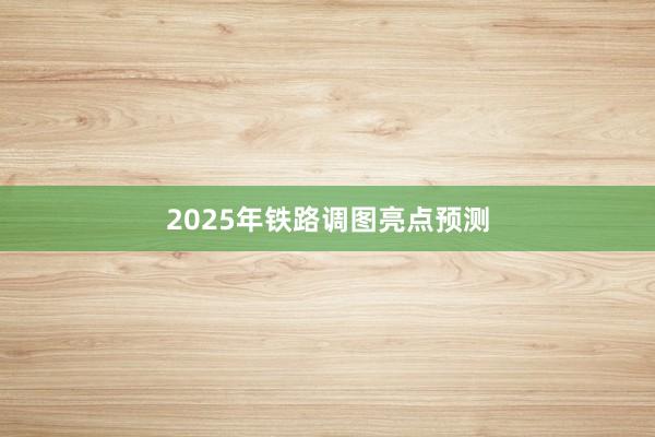 2025年铁路调图亮点预测