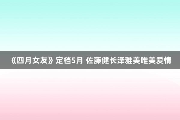 《四月女友》定档5月 佐藤健长泽雅美唯美爱情