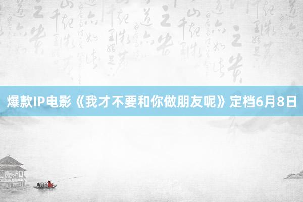 爆款IP电影《我才不要和你做朋友呢》定档6月8日