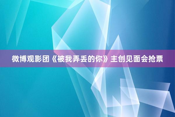 微博观影团《被我弄丢的你》主创见面会抢票