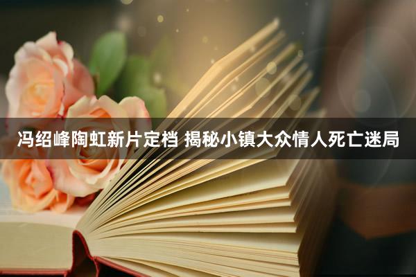 冯绍峰陶虹新片定档 揭秘小镇大众情人死亡迷局