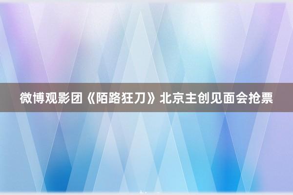 微博观影团《陌路狂刀》北京主创见面会抢票