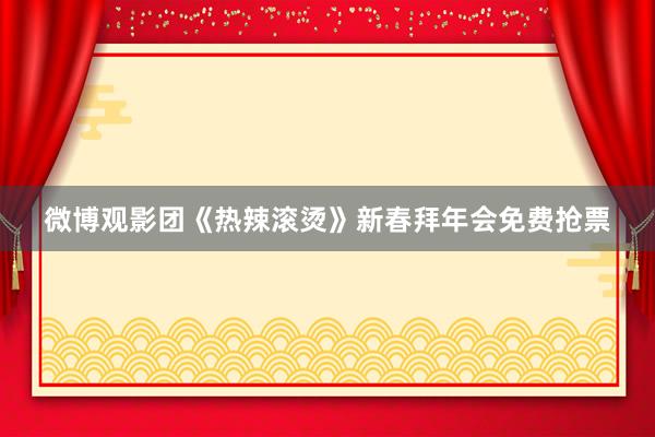 微博观影团《热辣滚烫》新春拜年会免费抢票