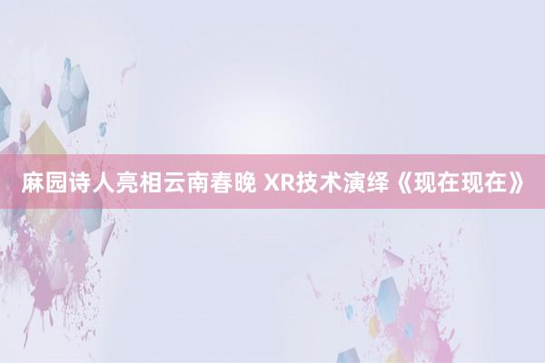 麻园诗人亮相云南春晚 XR技术演绎《现在现在》