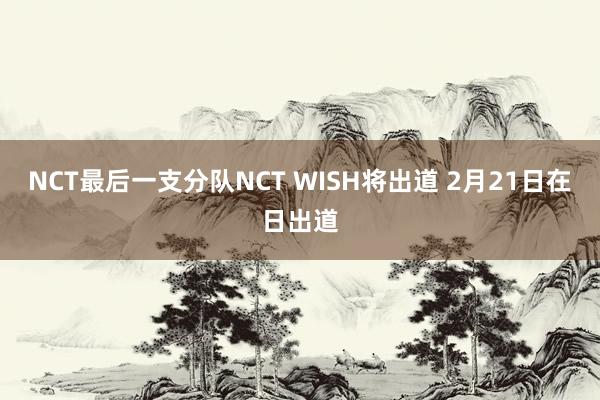 NCT最后一支分队NCT WISH将出道 2月21日在日出道