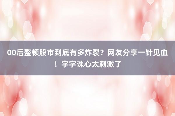 00后整顿股市到底有多炸裂？网友分享一针见血！字字诛心太刺激了